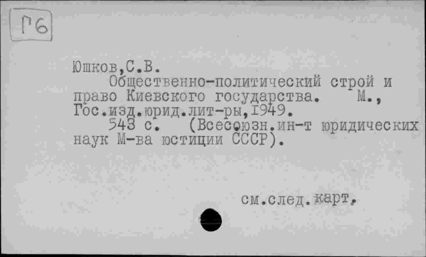 ﻿Юшков,С.В.
Общественно-политический строй и право Киевского государства. М., Гос.изд.юрид.лит-ры,1949.
543 с. (Всесоюзн.ин-т юридических наук М-ва юстиции СССР).
см.след.картг